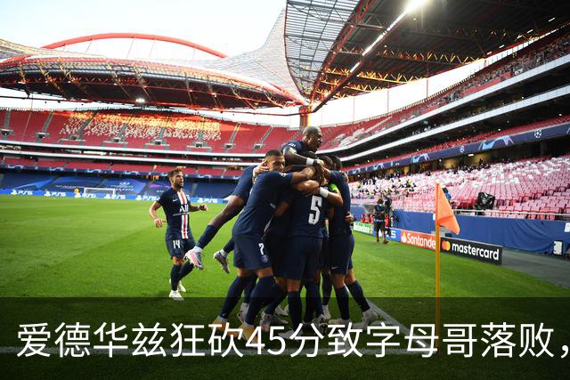 爱德华兹狂砍45分致字母哥落败，热火三分表现如同中国男篮