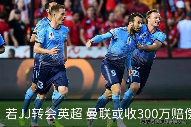 若JJ转会英超 曼联或收300万赔偿 海外仅得35万